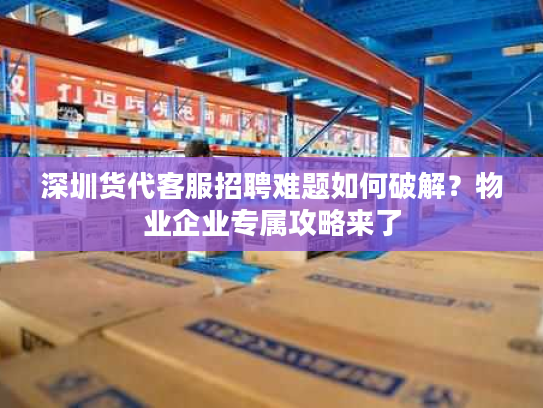 深圳货代客服招聘难题如何破解?物业企业专属攻略来了 深圳货代客服招聘难题如何破解?物业企业专属攻略来了
