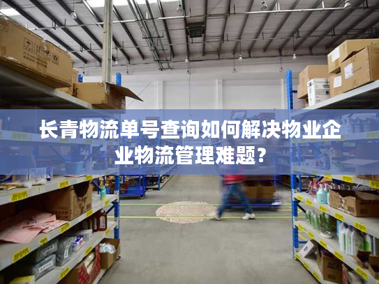 长青物流单号查询如何解决物业企业物流管理难题？