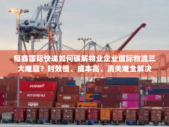 福鑫国际快递如何破解物业企业国际物流三大难题?时效慢、成本高、清关难全解决 福鑫国际快递如何破解物业企业国际物流三大难题?时效慢、成本高、清关难全解决