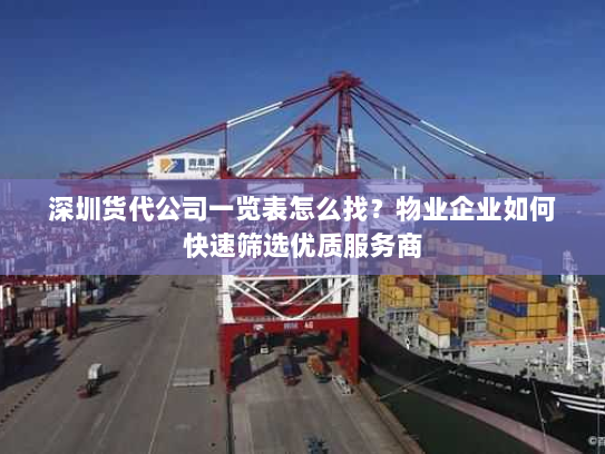 深圳货代公司一览表怎么找?物业企业如何快速筛选优质服务商 深圳货代公司一览表怎么找?物业企业如何快速筛选优质服务商