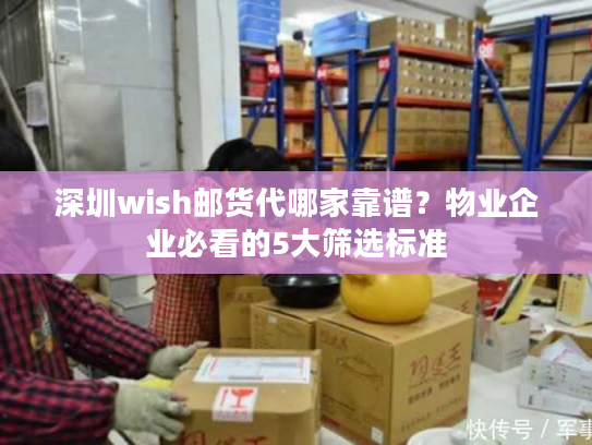 深圳wish邮货代哪家靠谱？物业企业必看的5大筛选标准