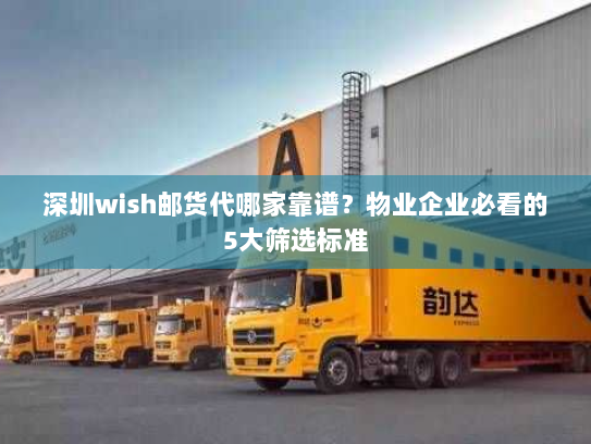 深圳wish邮货代哪家靠谱?物业企业必看的5大筛选标准 深圳wish邮货代哪家靠谱?物业企业必看的5大筛选标准