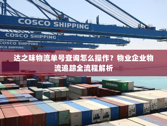 达之味物流单号查询怎么操作？物业企业物流追踪全流程解析