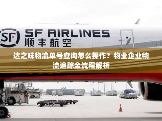 达之味物流单号查询怎么操作？物业企业物流追踪全流程解析