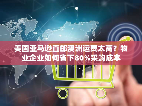 美国亚马逊直邮澳洲运费太高?物业企业如何省下80%采购成本 美国亚马逊直邮澳洲运费太高?物业企业如何省下80%采购成本