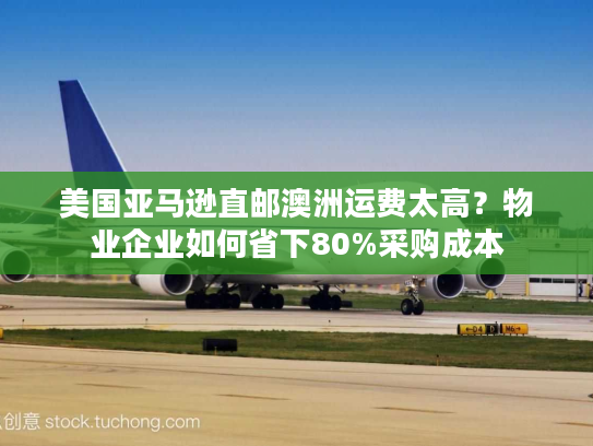 美国亚马逊直邮澳洲运费太高?物业企业如何省下80%采购成本 美国亚马逊直邮澳洲运费太高?物业企业如何省下80%采购成本