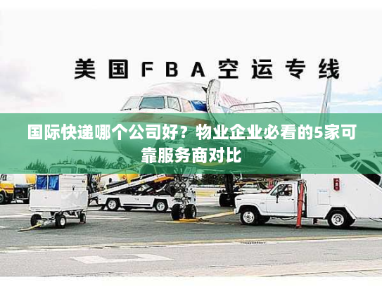 国际快递哪个公司好?物业企业必看的5家可靠服务商对比 国际快递哪个公司好?物业企业必看的5家可靠服务商对比