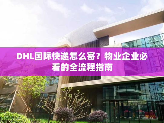 DHL国际快递怎么寄？物业企业必看的全流程指南