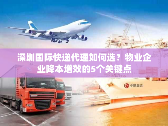 深圳国际快递代理如何选?物业企业降本增效的5个关键点 深圳国际快递代理如何选?物业企业降本增效的5个关键点