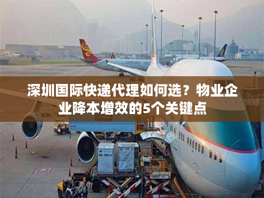 深圳国际快递代理如何选?物业企业降本增效的5个关键点 深圳国际快递代理如何选?物业企业降本增效的5个关键点