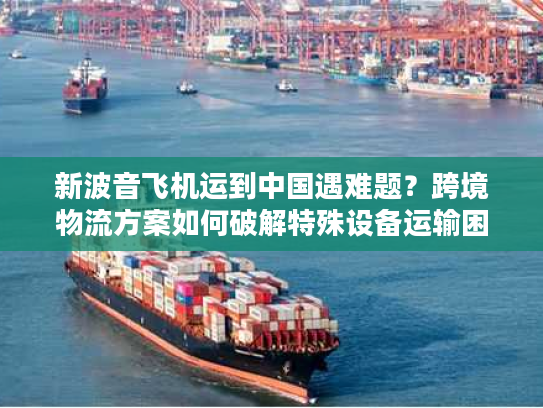 新波音飞机运到中国遇难题？跨境物流方案如何破解特殊设备运输困局