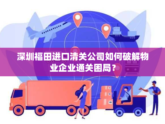 深圳福田进口清关公司如何破解物业企业通关困局? 深圳福田进口清关公司如何破解物业企业通关困局?