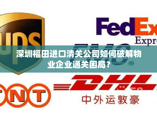深圳福田进口清关公司如何破解物业企业通关困局? 深圳福田进口清关公司如何破解物业企业通关困局?
