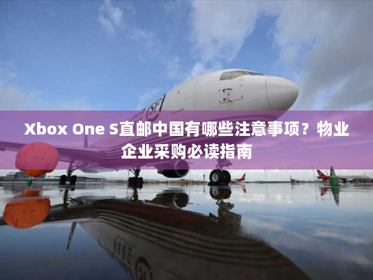 Xbox One S直邮中国有哪些注意事项?物业企业采购必读指南 Xbox One S直邮中国有哪些注意事项?物业企业采购必读指南