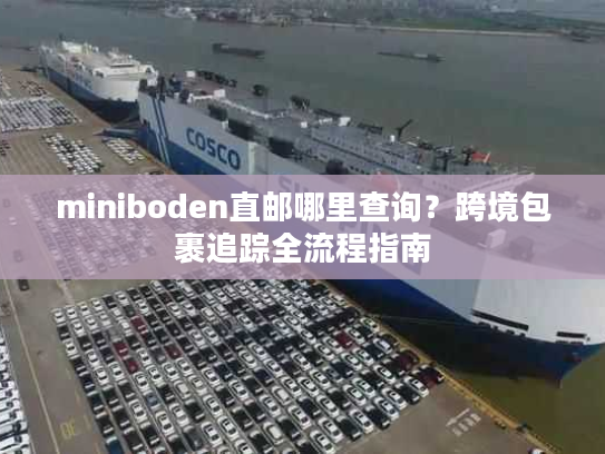 miniboden直邮哪里查询?跨境包裹追踪全流程指南 miniboden直邮哪里查询?跨境包裹追踪全流程指南