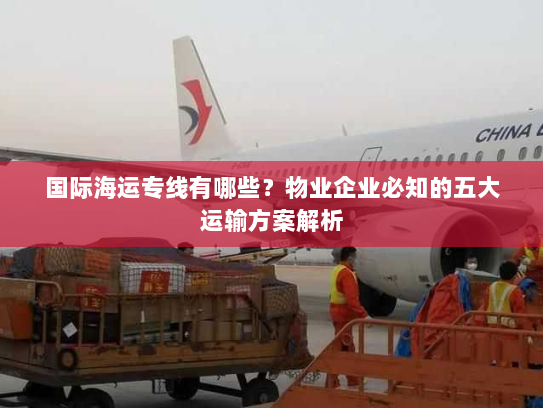 国际海运专线有哪些？物业企业必知的五大运输方案解析