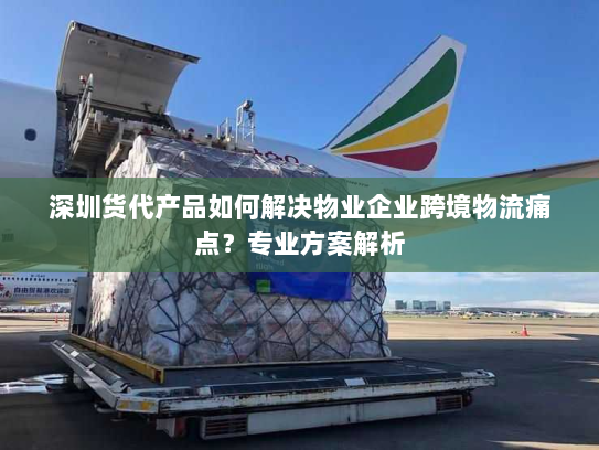 深圳货代产品如何解决物业企业跨境物流痛点?专业方案解析 深圳货代产品如何解决物业企业跨境物流痛点?专业方案解析