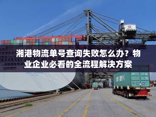 湘港物流单号查询失败怎么办？物业企业必看的全流程解决方案