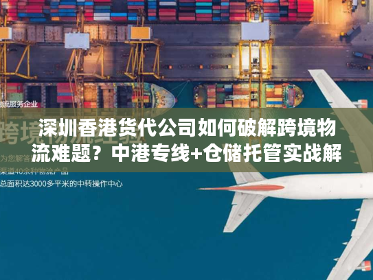 深圳香港货代公司如何破解跨境物流难题？中港专线+仓储托管实战解析