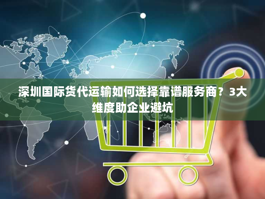 深圳国际货代运输如何选择靠谱服务商？3大维度助企业避坑