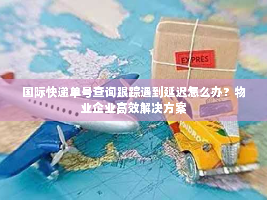国际快递单号查询跟踪遇到延迟怎么办?物业企业高效解决方案 国际快递单号查询跟踪遇到延迟怎么办?物业企业高效解决方案
