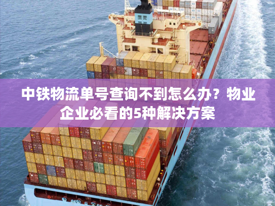 中铁物流单号查询不到怎么办？物业企业必看的5种解决方案