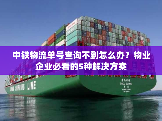 中铁物流单号查询不到怎么办？物业企业必看的5种解决方案