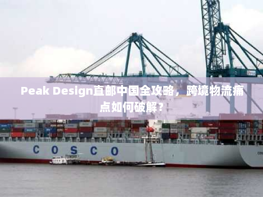 Peak Design直邮中国全攻略，跨境物流痛点如何破解？
