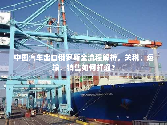 中国汽车出口俄罗斯全流程解析,关税、运输、销售如何打通? 中国汽车出口俄罗斯全流程解析,关税、运输、销售如何打通?