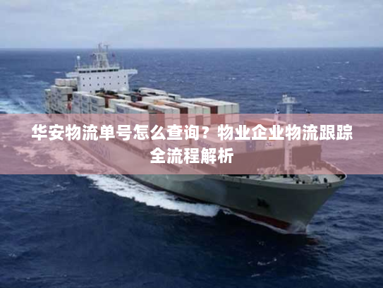 华安物流单号怎么查询?物业企业物流跟踪全流程解析 华安物流单号怎么查询?物业企业物流跟踪全流程解析
