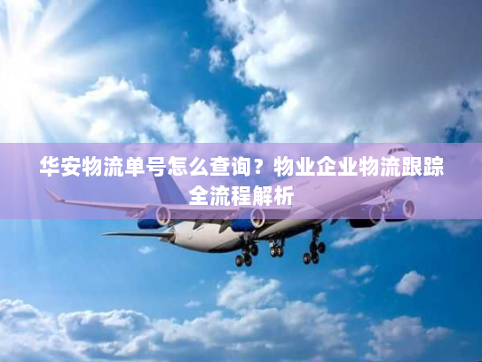 华安物流单号怎么查询?物业企业物流跟踪全流程解析 华安物流单号怎么查询?物业企业物流跟踪全流程解析