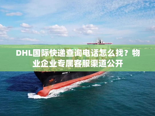DHL国际快递查询电话怎么找?物业企业专属客服渠道公开 DHL国际快递查询电话怎么找?物业企业专属客服渠道公开