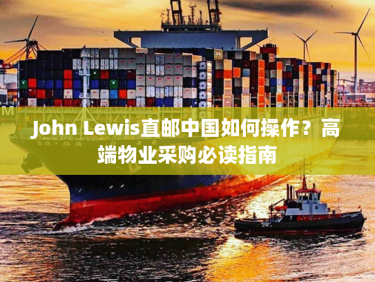 John Lewis直邮中国如何操作？高端物业采购必读指南