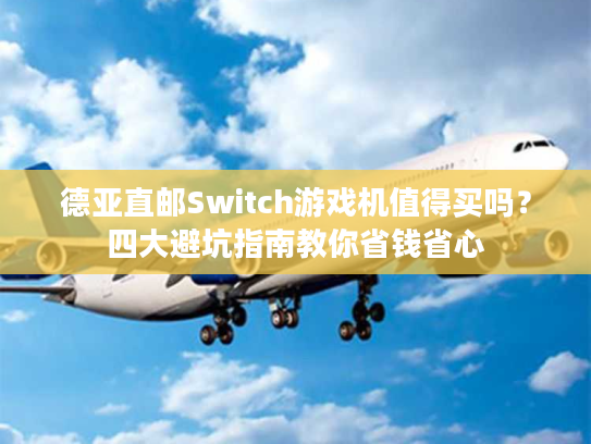 德亚直邮Switch游戏机值得买吗？四大避坑指南教你省钱省心