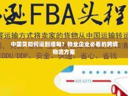 中国货如何运到缅甸？物业企业必看的跨境物流方案