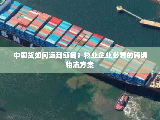 中国货如何运到缅甸？物业企业必看的跨境物流方案