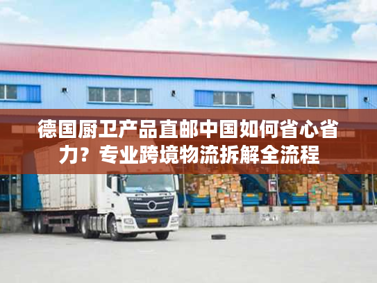 德国厨卫产品直邮中国如何省心省力？专业跨境物流拆解全流程