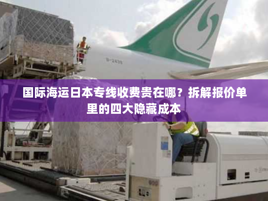 国际海运日本专线收费贵在哪？拆解报价单里的四大隐藏成本