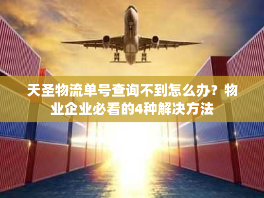 天圣物流单号查询不到怎么办？物业企业必看的4种解决方法