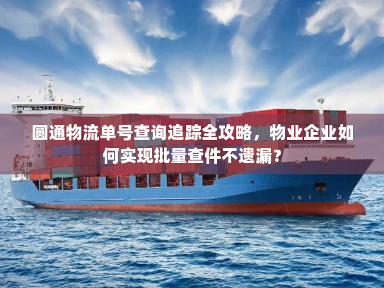 圆通物流单号查询追踪全攻略，物业企业如何实现批量查件不遗漏？