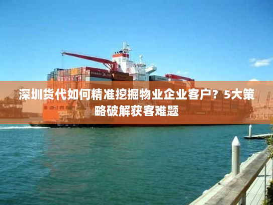 深圳货代如何精准挖掘物业企业客户？5大策略破解获客难题