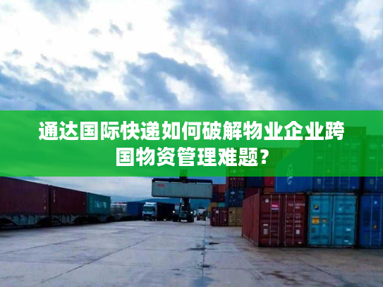 通达国际快递如何破解物业企业跨国物资管理难题? 通达国际快递如何破解物业企业跨国物资管理难题?
