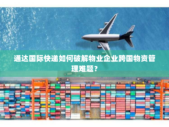 通达国际快递如何破解物业企业跨国物资管理难题? 通达国际快递如何破解物业企业跨国物资管理难题?