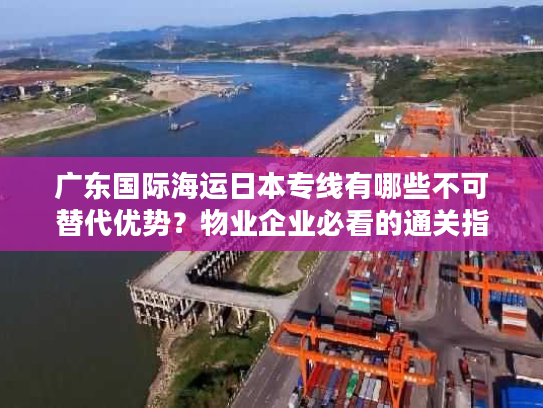广东国际海运日本专线有哪些不可替代优势?物业企业必看的通关指南 广东国际海运日本专线有哪些不可替代优势?物业企业必看的通关指南