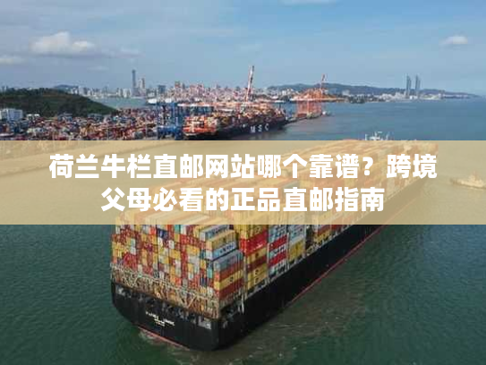 荷兰牛栏直邮网站哪个靠谱?跨境父母必看的正品直邮指南 荷兰牛栏直邮网站哪个靠谱?跨境父母必看的正品直邮指南