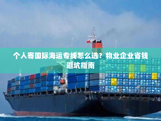 个人寄国际海运专线怎么选？物业企业省钱避坑指南