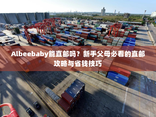 Albeebaby能直邮吗?新手父母必看的直邮攻略与省钱技巧 Albeebaby能直邮吗?新手父母必看的直邮攻略与省钱技巧