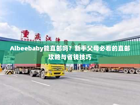 Albeebaby能直邮吗?新手父母必看的直邮攻略与省钱技巧 Albeebaby能直邮吗?新手父母必看的直邮攻略与省钱技巧
