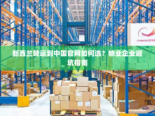 新西兰转运到中国官网如何选？物业企业避坑指南