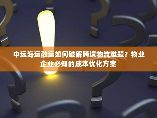 中远海运散运如何破解跨境物流难题？物业企业必知的成本优化方案